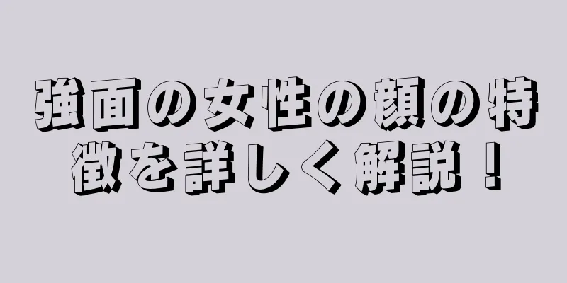 強面の女性の顔の特徴を詳しく解説！