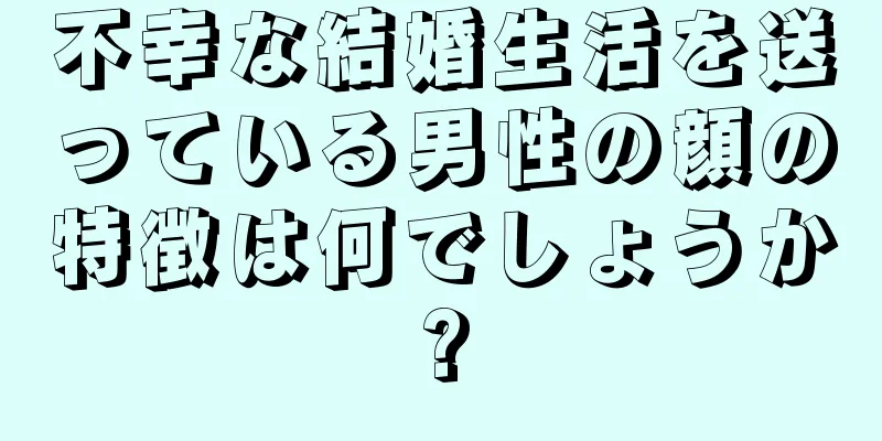 不幸な結婚生活を送っている男性の顔の特徴は何でしょうか?