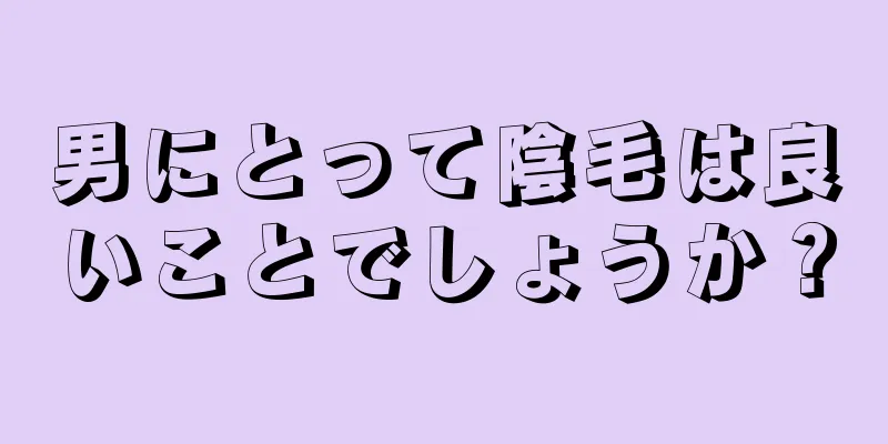 男にとって陰毛は良いことでしょうか？