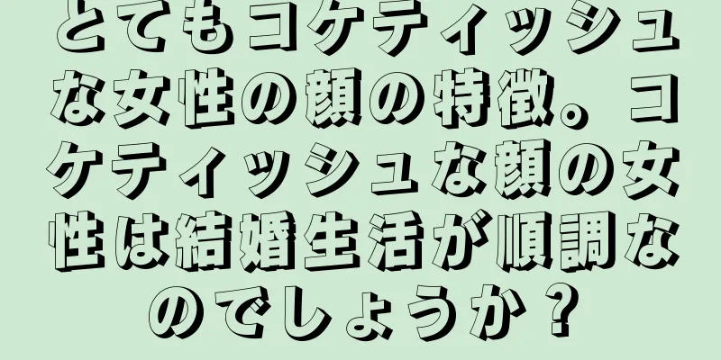 とてもコケティッシュな女性の顔の特徴。コケティッシュな顔の女性は結婚生活が順調なのでしょうか？