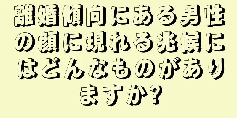 離婚傾向にある男性の顔に現れる兆候にはどんなものがありますか?