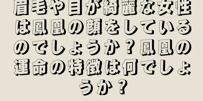 眉毛や目が綺麗な女性は鳳凰の顔をしているのでしょうか？鳳凰の運命の特徴は何でしょうか？