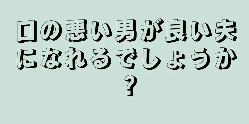 口の悪い男が良い夫になれるでしょうか？