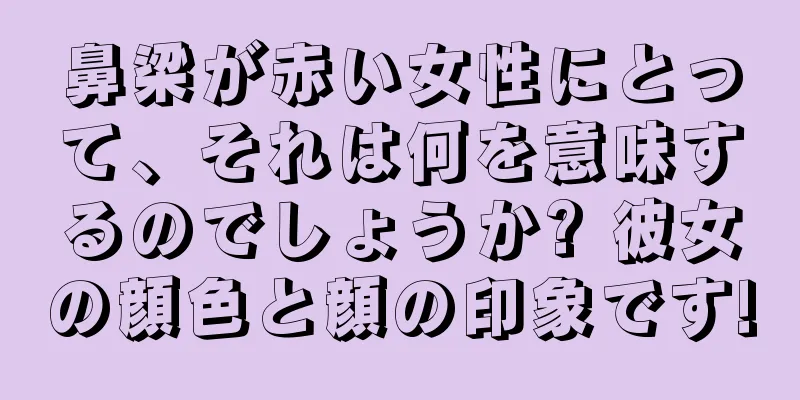 鼻梁が赤い女性にとって、それは何を意味するのでしょうか? 彼女の顔色と顔の印象です!