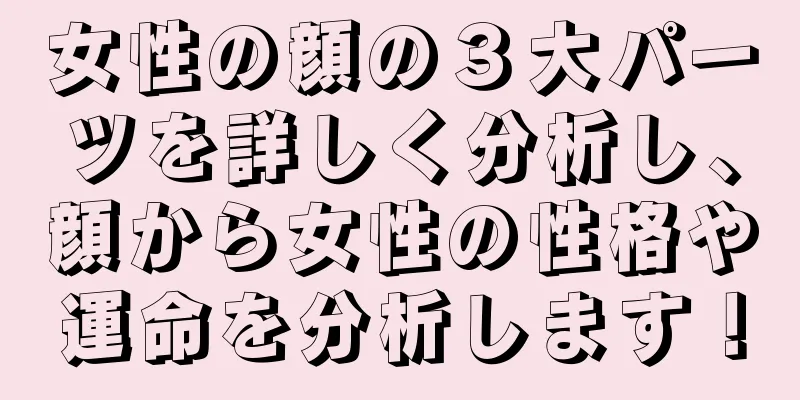 女性の顔の３大パーツを詳しく分析し、顔から女性の性格や運命を分析します！