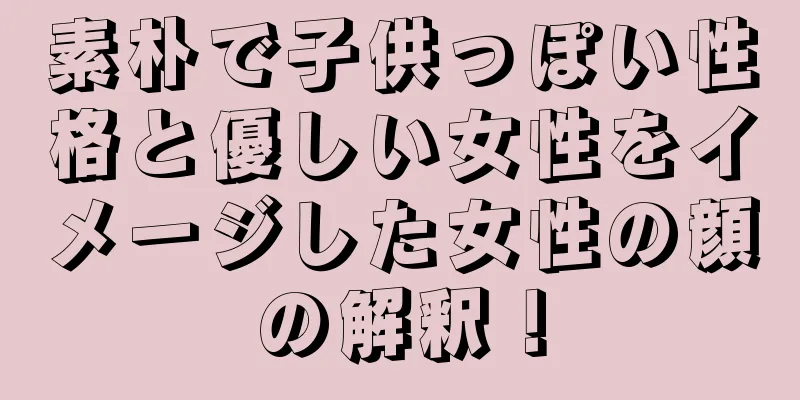 素朴で子供っぽい性格と優しい女性をイメージした女性の顔の解釈！