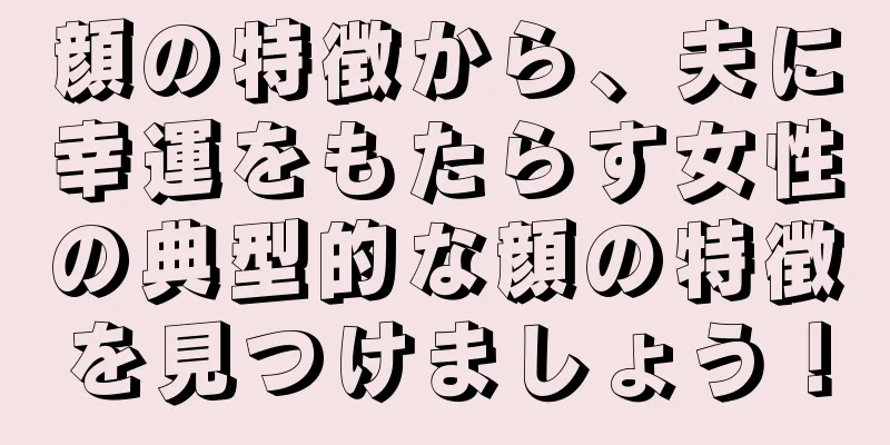 顔の特徴から、夫に幸運をもたらす女性の典型的な顔の特徴を見つけましょう！