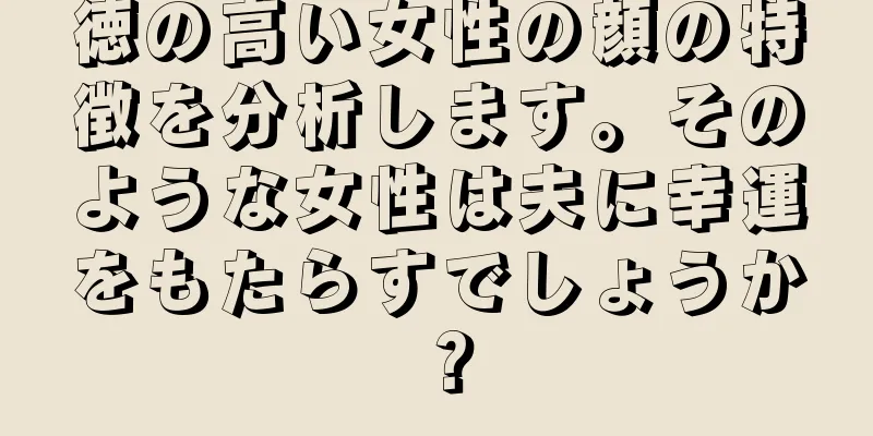 徳の高い女性の顔の特徴を分析します。そのような女性は夫に幸運をもたらすでしょうか？