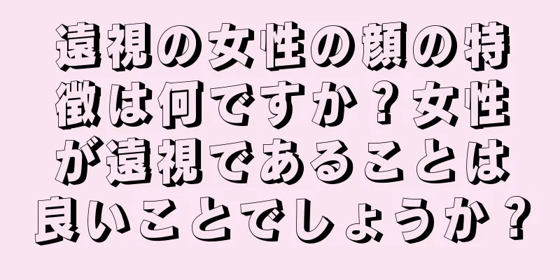 遠視の女性の顔の特徴は何ですか？女性が遠視であることは良いことでしょうか？