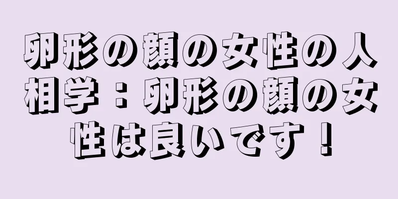 卵形の顔の女性の人相学：卵形の顔の女性は良いです！