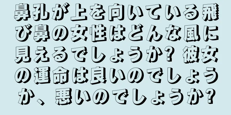 鼻孔が上を向いている飛び鼻の女性はどんな風に見えるでしょうか? 彼女の運命は良いのでしょうか、悪いのでしょうか?