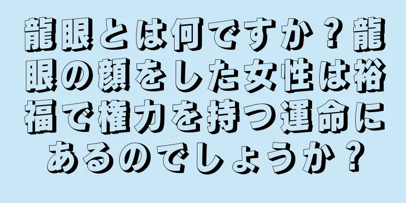 龍眼とは何ですか？龍眼の顔をした女性は裕福で権力を持つ運命にあるのでしょうか？