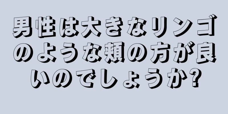 男性は大きなリンゴのような頬の方が良いのでしょうか?