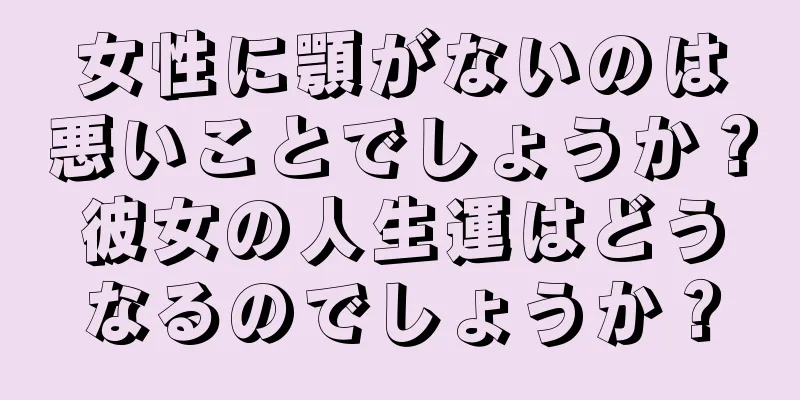 女性に顎がないのは悪いことでしょうか？彼女の人生運はどうなるのでしょうか？