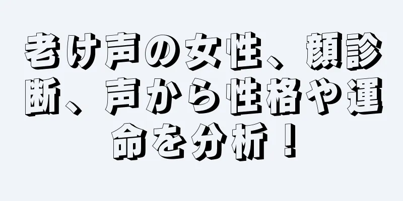 老け声の女性、顔診断、声から性格や運命を分析！