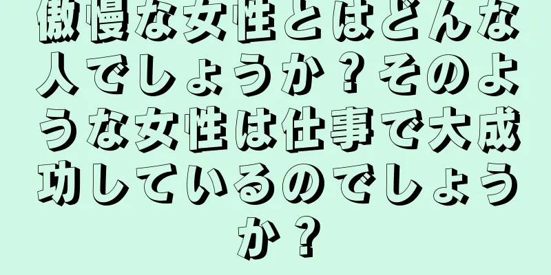 傲慢な女性とはどんな人でしょうか？そのような女性は仕事で大成功しているのでしょうか？