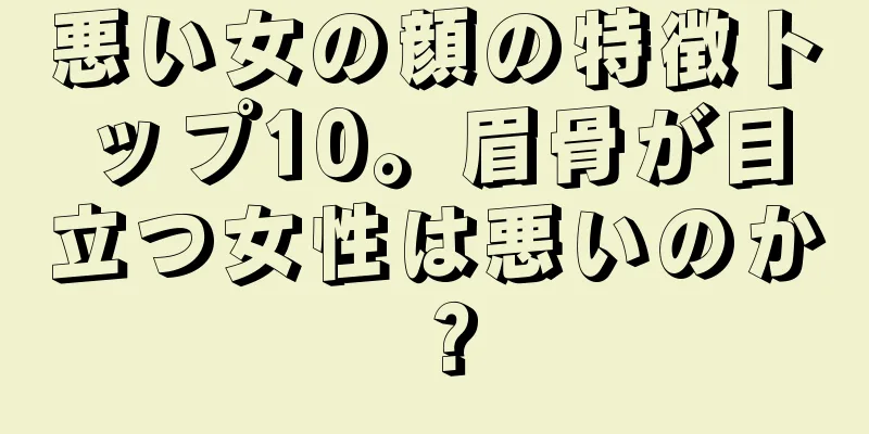 悪い女の顔の特徴トップ10。眉骨が目立つ女性は悪いのか？