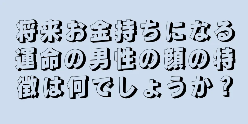 将来お金持ちになる運命の男性の顔の特徴は何でしょうか？