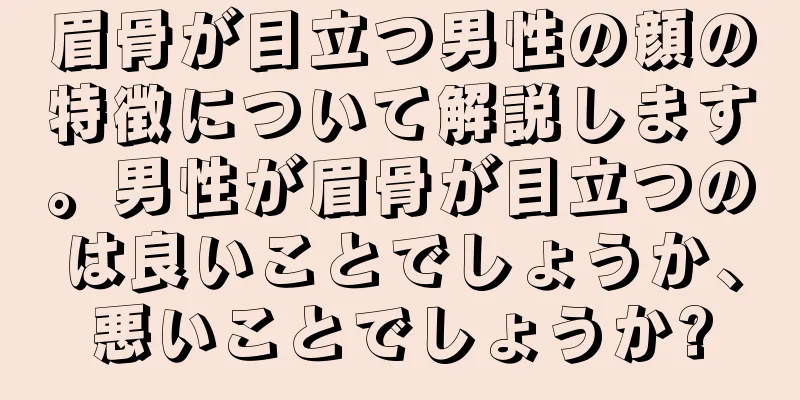 眉骨が目立つ男性の顔の特徴について解説します。男性が眉骨が目立つのは良いことでしょうか、悪いことでしょうか?