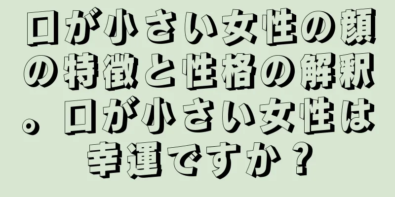 口が小さい女性の顔の特徴と性格の解釈。口が小さい女性は幸運ですか？