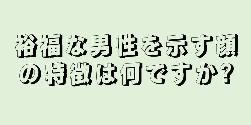 裕福な男性を示す顔の特徴は何ですか?