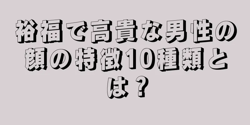 裕福で高貴な男性の顔の特徴10種類とは？