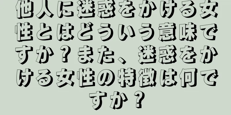 他人に迷惑をかける女性とはどういう意味ですか？また、迷惑をかける女性の特徴は何ですか？