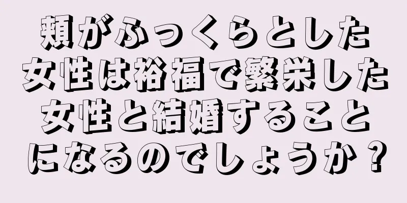 頬がふっくらとした女性は裕福で繁栄した女性と結婚することになるのでしょうか？