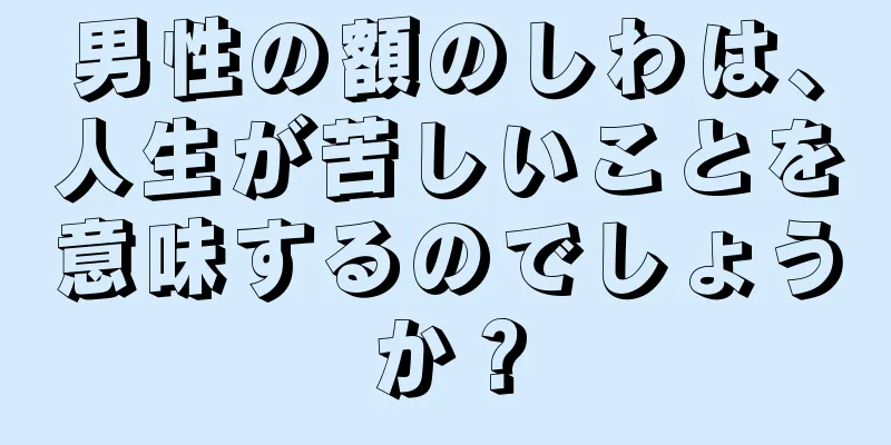 男性の額のしわは、人生が苦しいことを意味するのでしょうか？