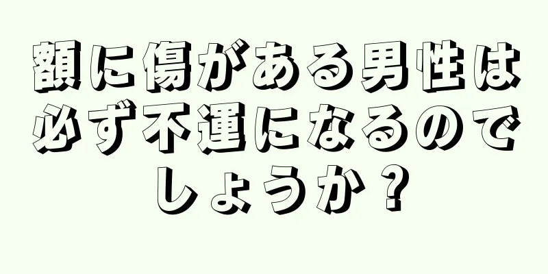 額に傷がある男性は必ず不運になるのでしょうか？