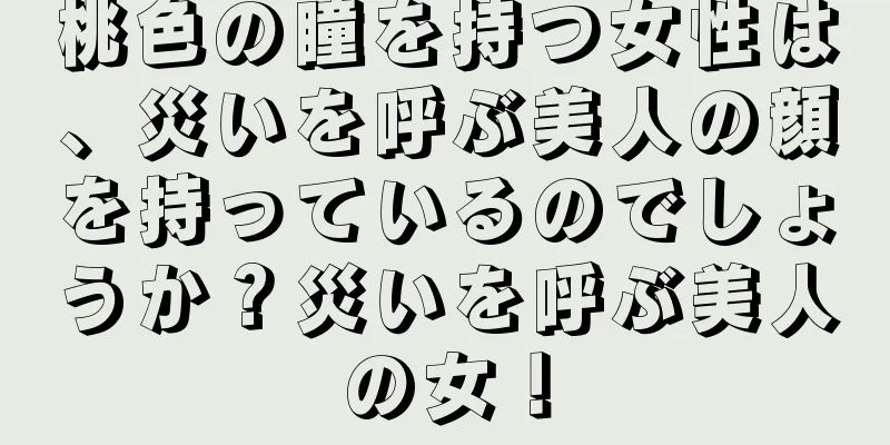 桃色の瞳を持つ女性は、災いを呼ぶ美人の顔を持っているのでしょうか？災いを呼ぶ美人の女！