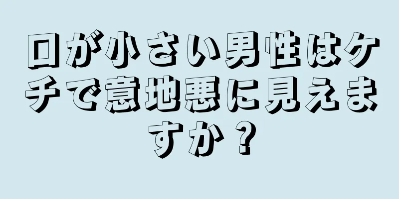 口が小さい男性はケチで意地悪に見えますか？