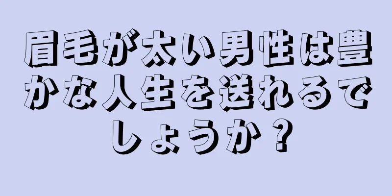 眉毛が太い男性は豊かな人生を送れるでしょうか？