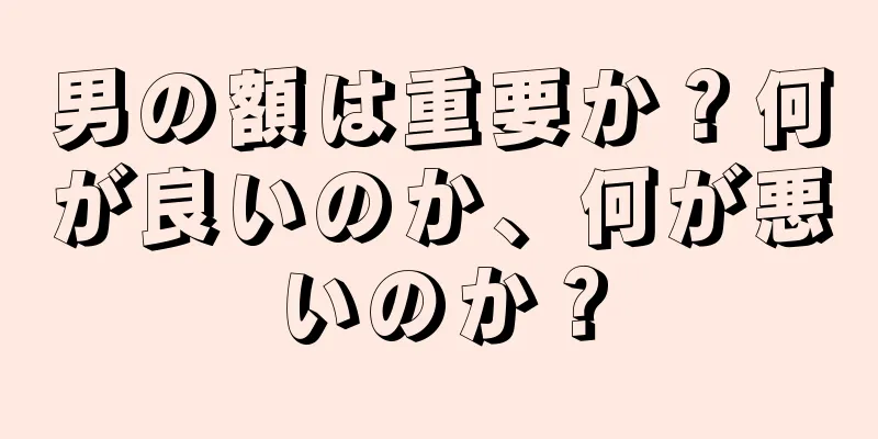 男の額は重要か？何が良いのか、何が悪いのか？