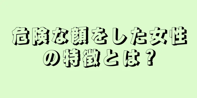 危険な顔をした女性の特徴とは？