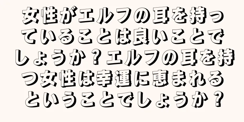 女性がエルフの耳を持っていることは良いことでしょうか？エルフの耳を持つ女性は幸運に恵まれるということでしょうか？