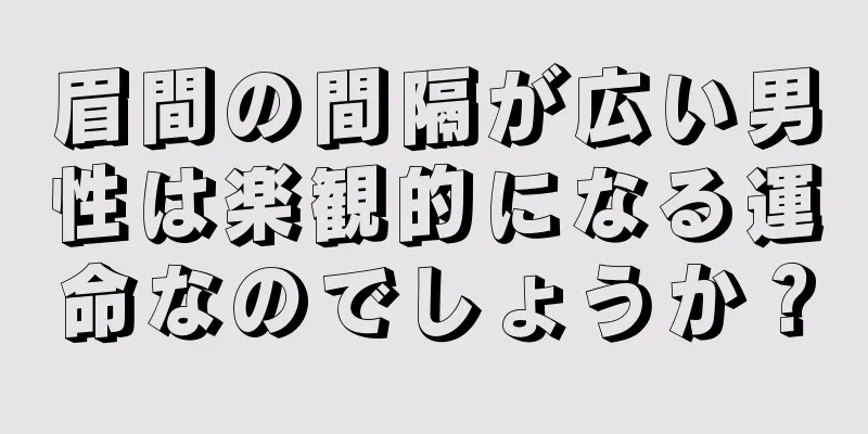 眉間の間隔が広い男性は楽観的になる運命なのでしょうか？