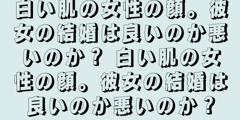 白い肌の女性の顔。彼女の結婚は良いのか悪いのか？ 白い肌の女性の顔。彼女の結婚は良いのか悪いのか？