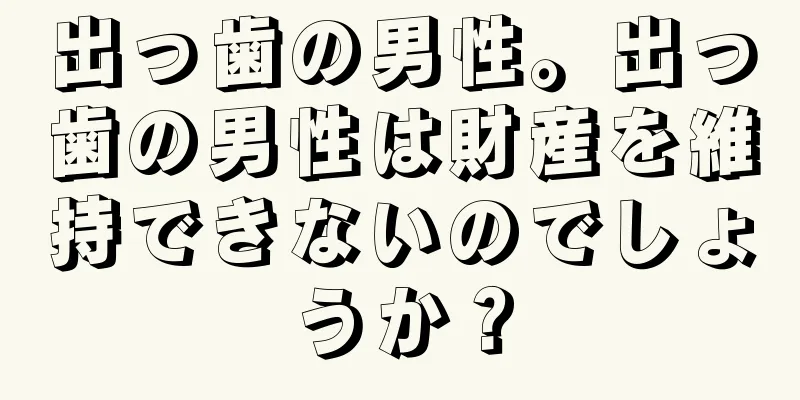 出っ歯の男性。出っ歯の男性は財産を維持できないのでしょうか？