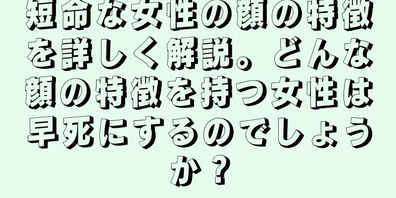 短命な女性の顔の特徴を詳しく解説。どんな顔の特徴を持つ女性は早死にするのでしょうか？