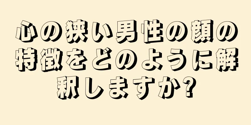 心の狭い男性の顔の特徴をどのように解釈しますか?