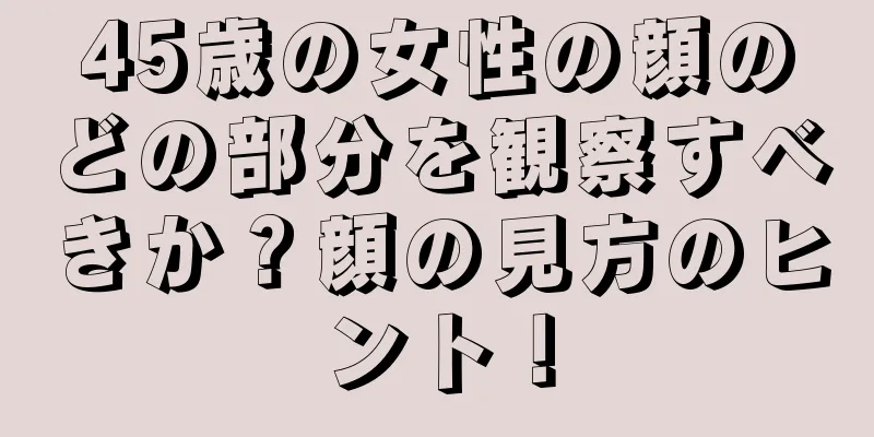 45歳の女性の顔のどの部分を観察すべきか？顔の見方のヒント！