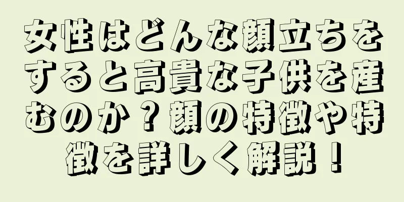 女性はどんな顔立ちをすると高貴な子供を産むのか？顔の特徴や特徴を詳しく解説！