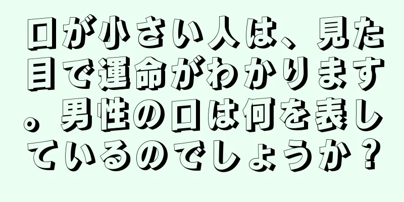 口が小さい人は、見た目で運命がわかります。男性の口は何を表しているのでしょうか？