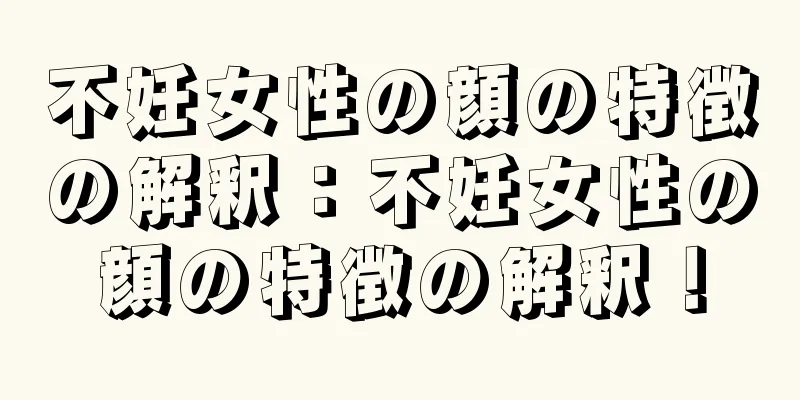 不妊女性の顔の特徴の解釈：不妊女性の顔の特徴の解釈！