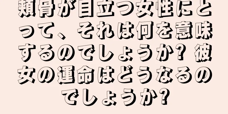 頬骨が目立つ女性にとって、それは何を意味するのでしょうか? 彼女の運命はどうなるのでしょうか?