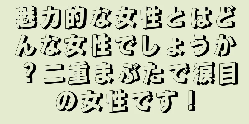 魅力的な女性とはどんな女性でしょうか？二重まぶたで涙目の女性です！