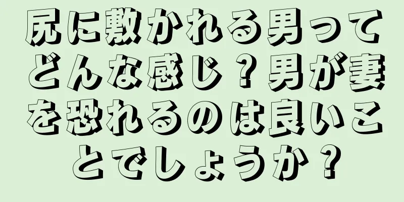 尻に敷かれる男ってどんな感じ？男が妻を恐れるのは良いことでしょうか？