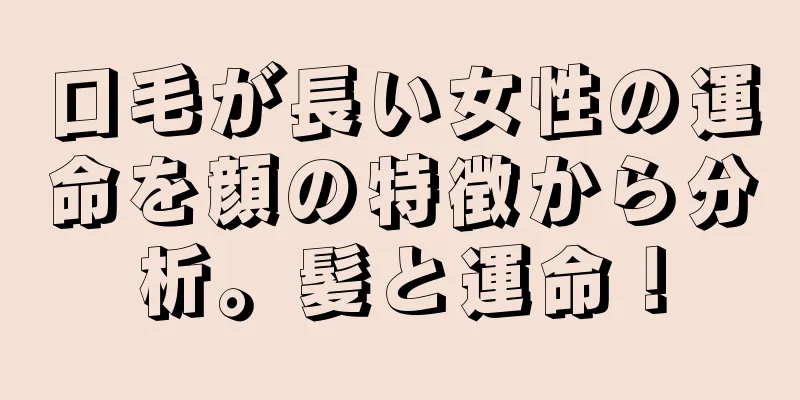 口毛が長い女性の運命を顔の特徴から分析。髪と運命！