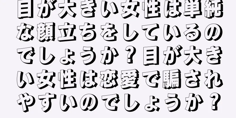 目が大きい女性は単純な顔立ちをしているのでしょうか？目が大きい女性は恋愛で騙されやすいのでしょうか？